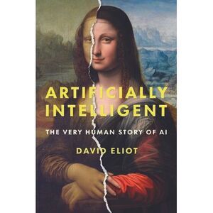 Artificially Intelligent: The Very Human Story of AI -- David Eliot